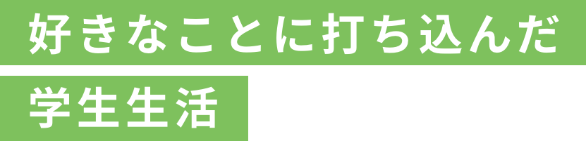 好きなことに打ち込んだ学生生活